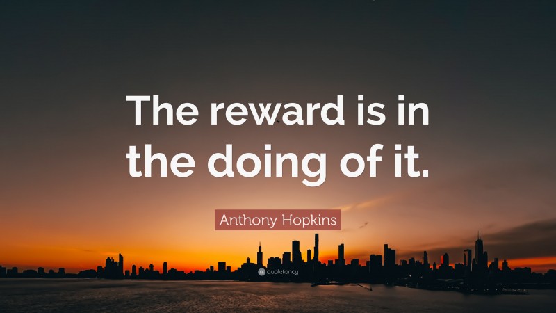 Anthony Hopkins Quote: “The reward is in the doing of it.”