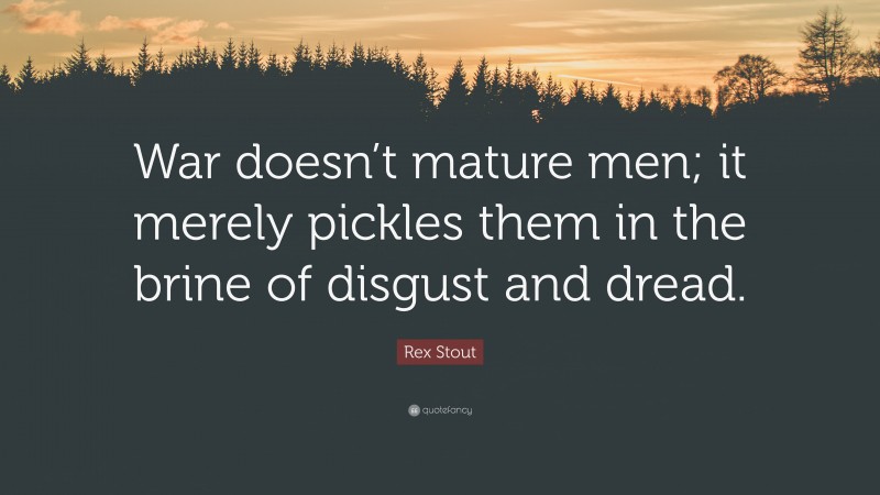 Rex Stout Quote: “War doesn’t mature men; it merely pickles them in the brine of disgust and dread.”