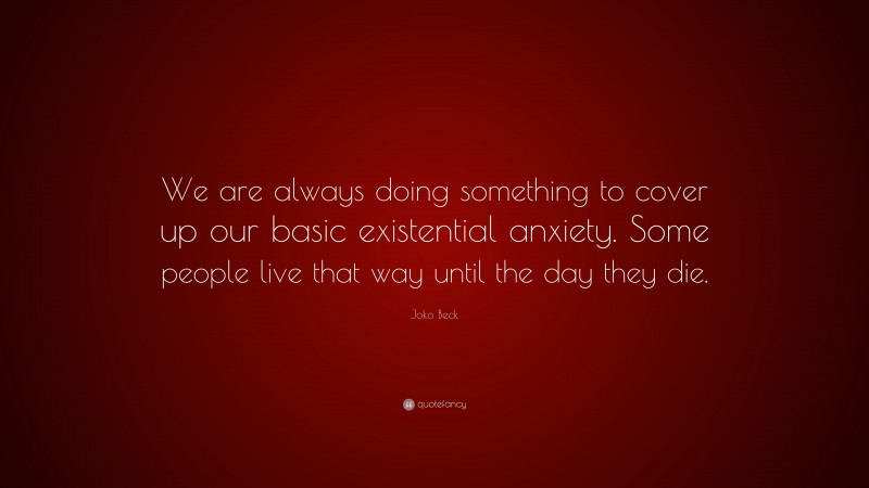 Joko Beck Quote: “We are always doing something to cover up our basic existential anxiety. Some people live that way until the day they die.”
