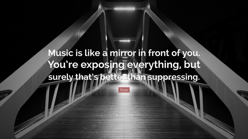 Enya Quote: “Music is like a mirror in front of you. You’re exposing everything, but surely that’s better than suppressing.”