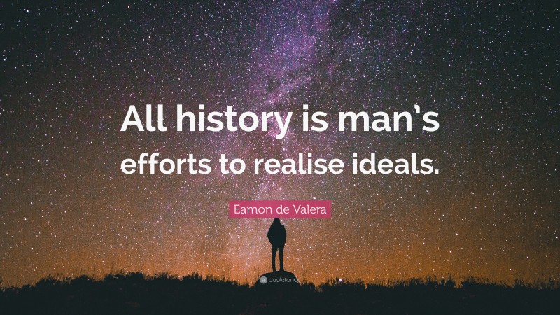 Eamon de Valera Quote: “All history is man’s efforts to realise ideals.”