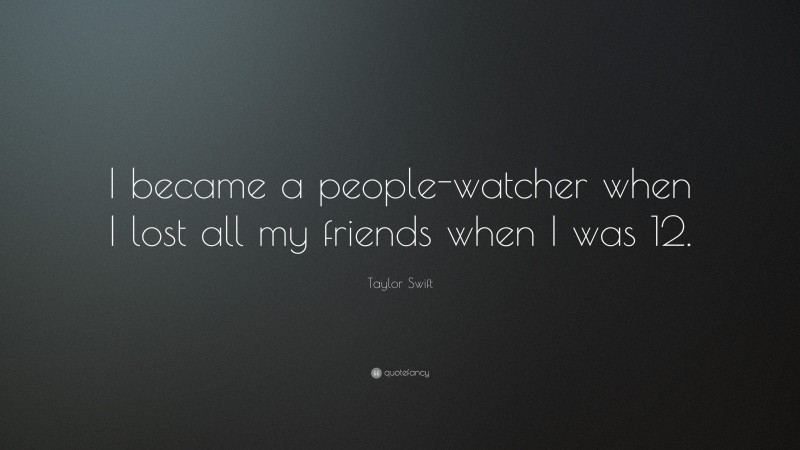 Taylor Swift Quote: “I became a people-watcher when I lost all my friends when I was 12.”