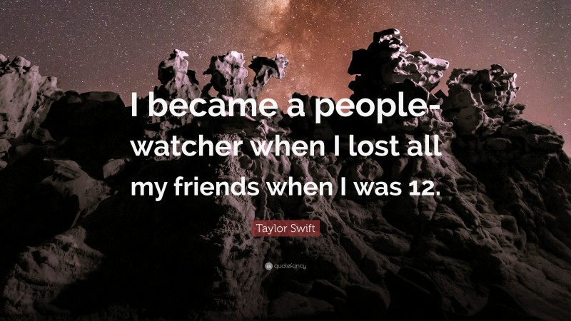 Taylor Swift Quote: “I became a people-watcher when I lost all my friends when I was 12.”