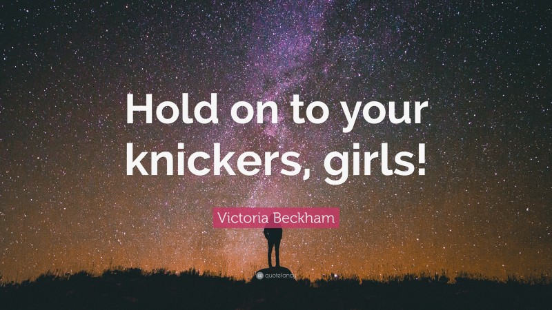 Victoria Beckham Quote: “Hold on to your knickers, girls!”