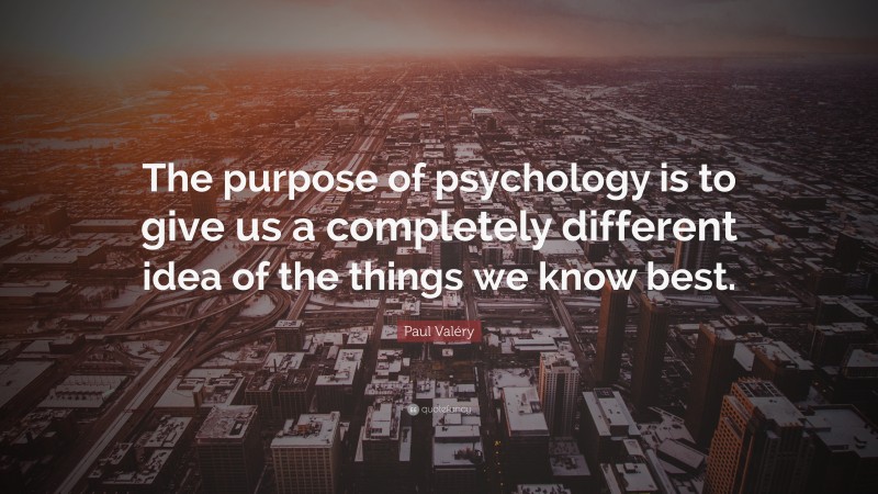 Paul Valéry Quote: “The purpose of psychology is to give us a completely different idea of the things we know best.”
