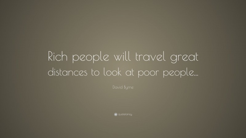 David Byrne Quote: “Rich people will travel great distances to look at poor people...”