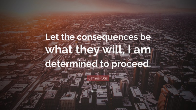 James Otis Quote: “Let the consequences be what they will, I am determined to proceed.”