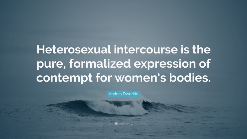 Andrea Dworkin Quote: “Heterosexual intercourse is the pure, formalized expression of contempt for women’s bodies.”