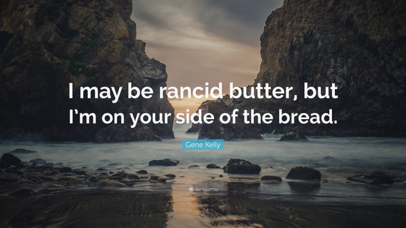 Gene Kelly Quote: “I may be rancid butter, but I’m on your side of the bread.”