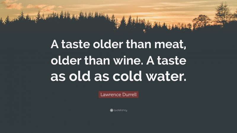Lawrence Durrell Quote: “A taste older than meat, older than wine. A taste as old as cold water.”