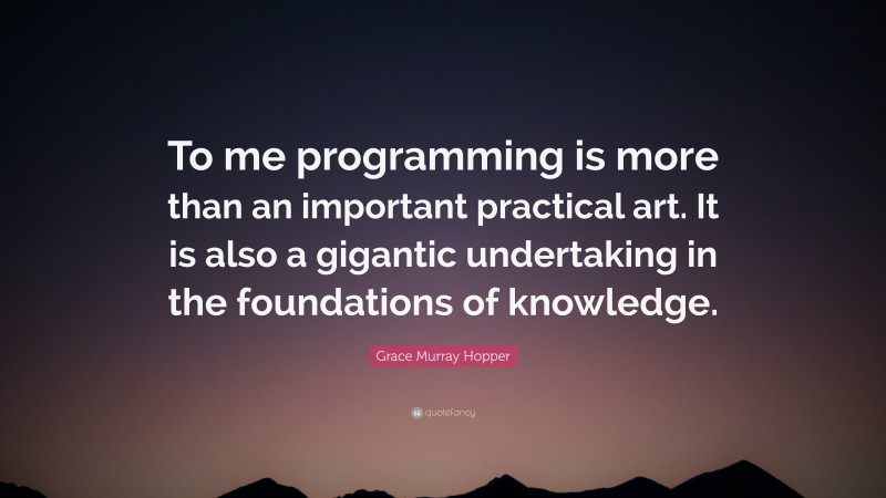 Grace Murray Hopper Quote: “To me programming is more than an important practical art. It is also a gigantic undertaking in the foundations of knowledge.”