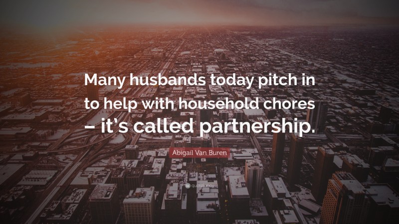 Abigail Van Buren Quote: “Many husbands today pitch in to help with household chores – it’s called partnership.”