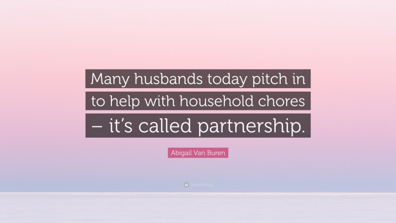 Abigail Van Buren Quote: “Many husbands today pitch in to help with household chores – it’s called partnership.”