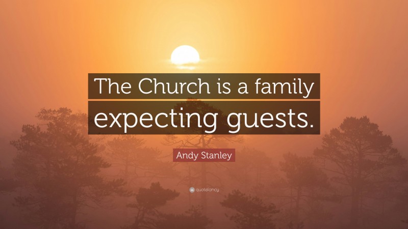 Andy Stanley Quote: “The Church is a family expecting guests.”