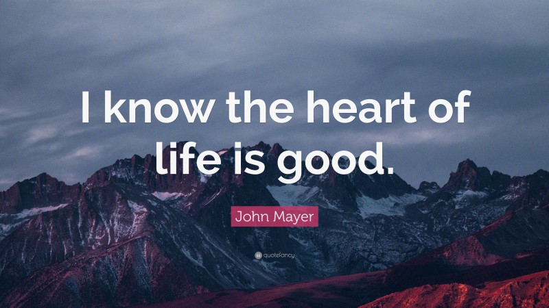 John Mayer Quote: “I know the heart of life is good.”