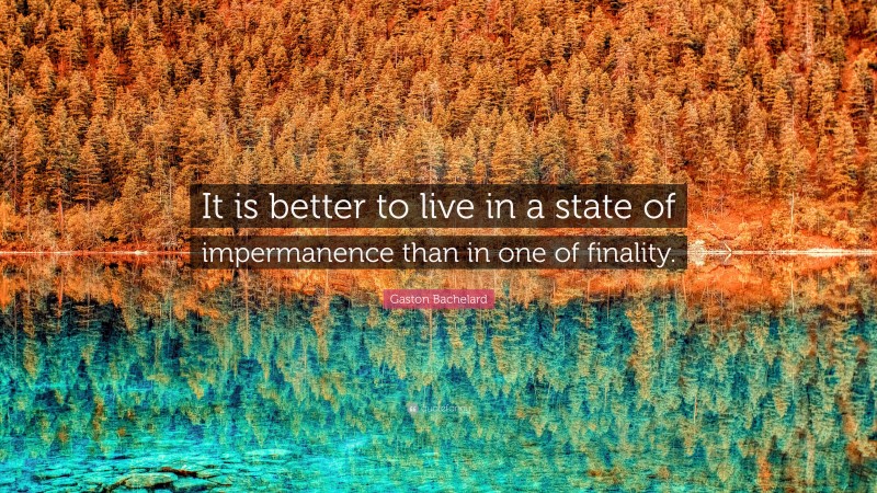 Gaston Bachelard Quote: “It is better to live in a state of impermanence than in one of finality.”