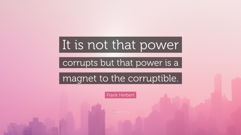 Frank Herbert Quote: “It is not that power corrupts but that power is a magnet to the corruptible.”