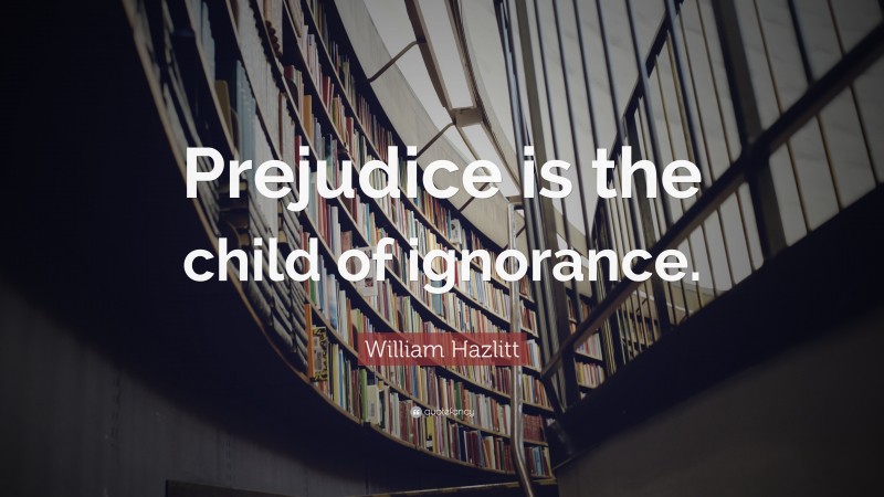 William Hazlitt Quote: “Prejudice is the child of ignorance.”