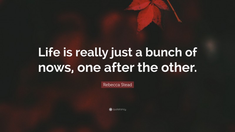 Rebecca Stead Quote: “Life is really just a bunch of nows, one after the other.”