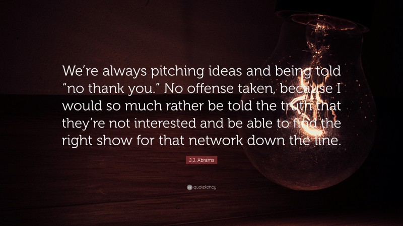 J.J. Abrams Quote: “We’re always pitching ideas and being told “no thank you.” No offense taken, because I would so much rather be told the truth that they’re not interested and be able to find the right show for that network down the line.”
