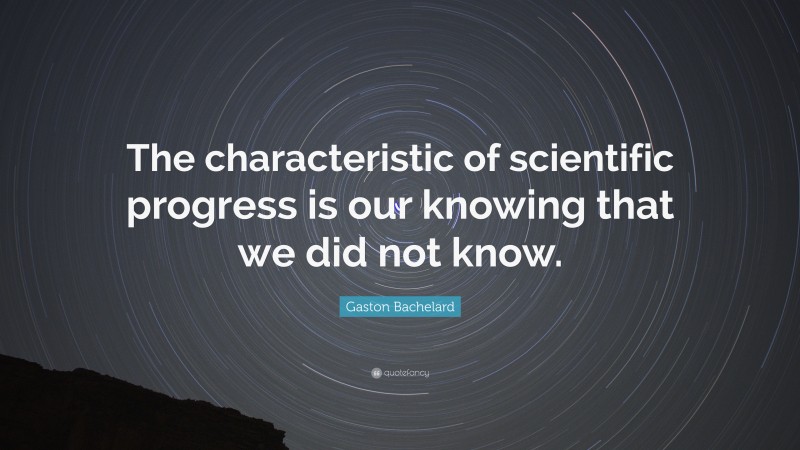 Gaston Bachelard Quote: “The characteristic of scientific progress is our knowing that we did not know.”