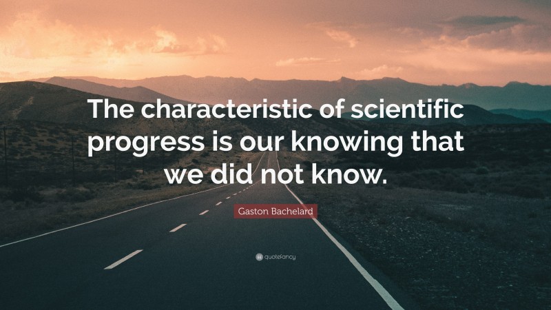 Gaston Bachelard Quote: “The characteristic of scientific progress is our knowing that we did not know.”