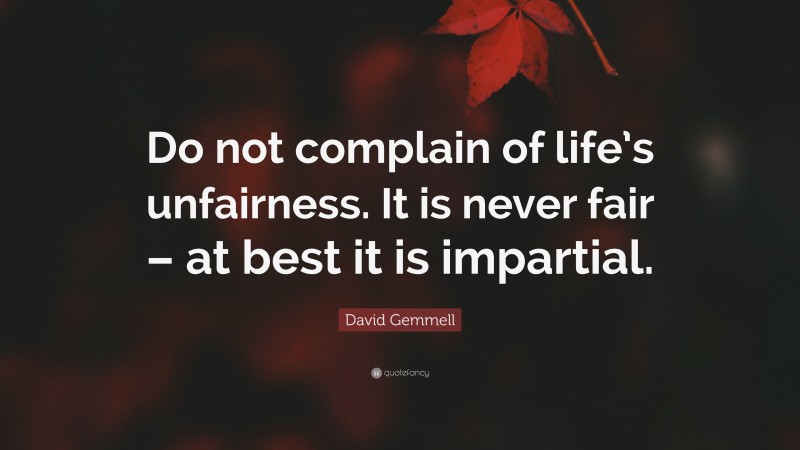 David Gemmell Quote: “Do not complain of life’s unfairness. It is never fair – at best it is impartial.”