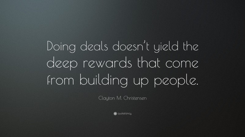 Clayton M. Christensen Quote: “Doing deals doesn’t yield the deep rewards that come from building up people.”