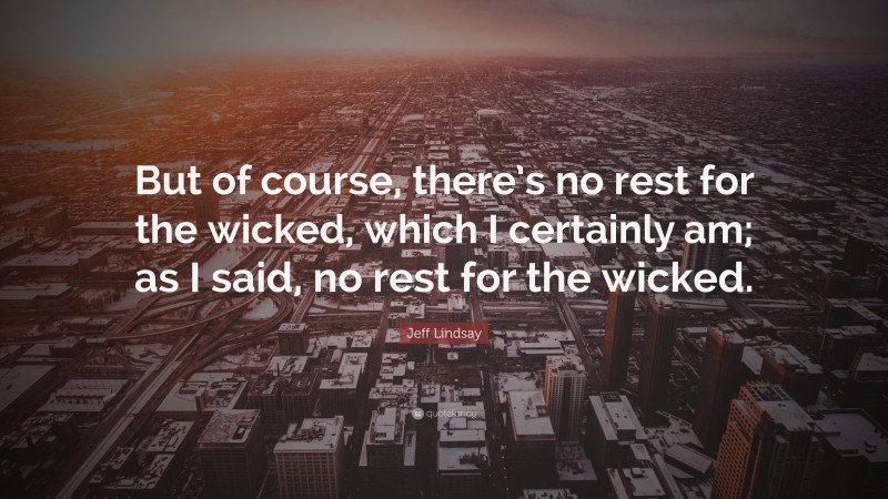 Jeff Lindsay Quote: “But of course, there’s no rest for the wicked, which I certainly am; as I said, no rest for the wicked.”
