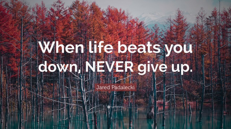 Jared Padalecki Quote: “When life beats you down, NEVER give up.”