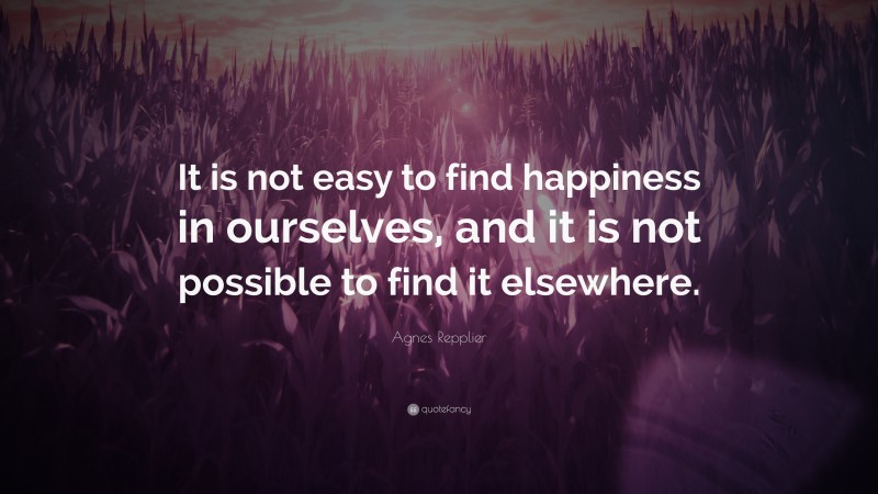 Agnes Repplier Quote: “It is not easy to find happiness in ourselves, and it is not possible to find it elsewhere.”