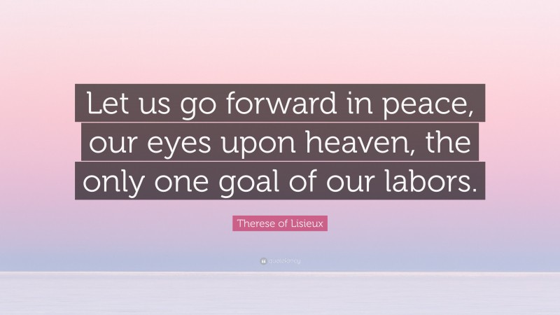 Therese of Lisieux Quote: “Let us go forward in peace, our eyes upon heaven, the only one goal of our labors.”