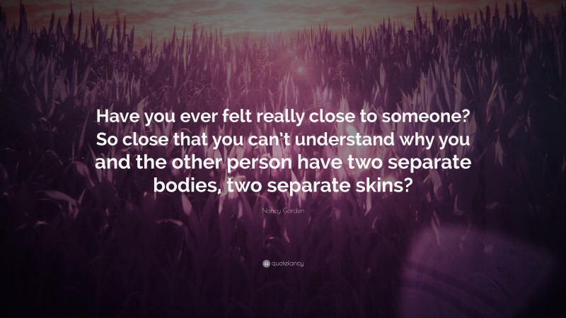 Nancy Garden Quote: “Have you ever felt really close to someone? So close that you can’t understand why you and the other person have two separate bodies, two separate skins?”