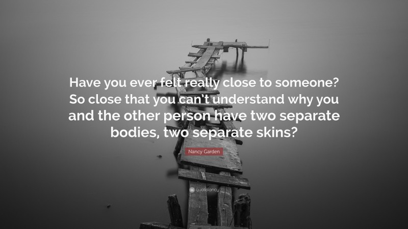Nancy Garden Quote: “Have you ever felt really close to someone? So close that you can’t understand why you and the other person have two separate bodies, two separate skins?”