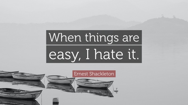 Ernest Shackleton Quote: “When things are easy, I hate it.”