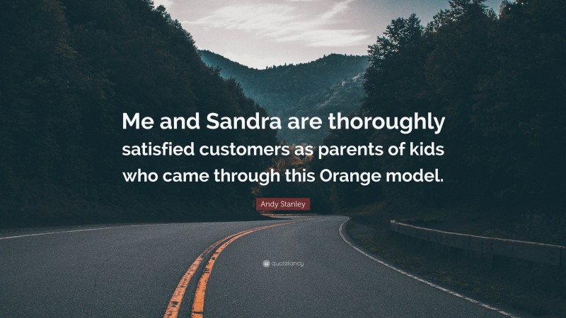 Andy Stanley Quote: “Me and Sandra are thoroughly satisfied customers as parents of kids who came through this Orange model.”