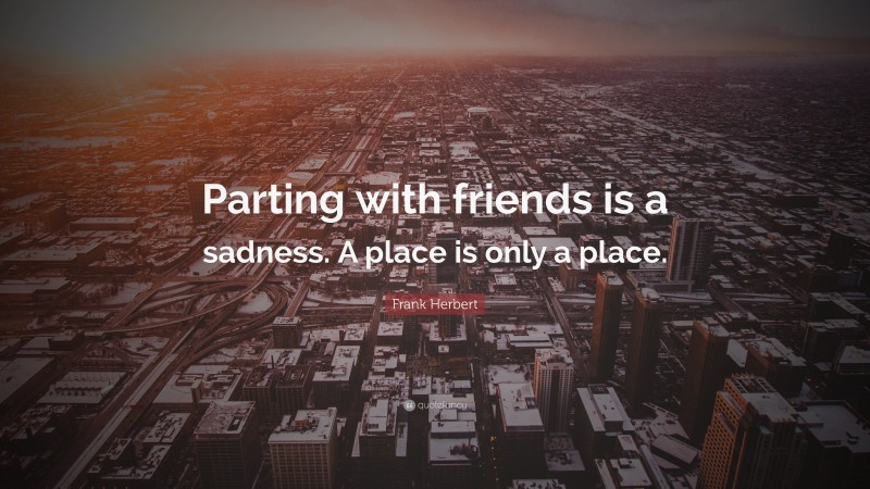 Frank Herbert Quote: “Parting with friends is a sadness. A place is only a place.”