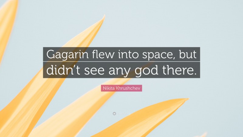 Nikita Khrushchev Quote: “Gagarin flew into space, but didn’t see any god there.”