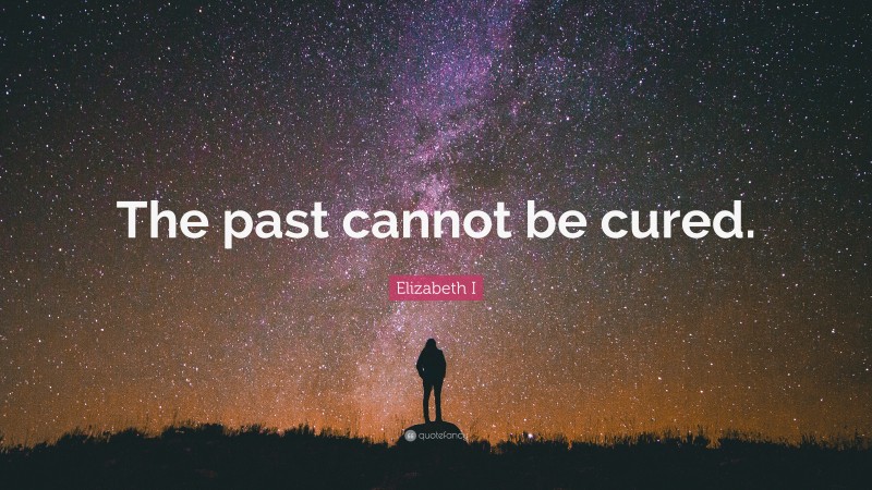 Elizabeth I Quote: “The past cannot be cured.”