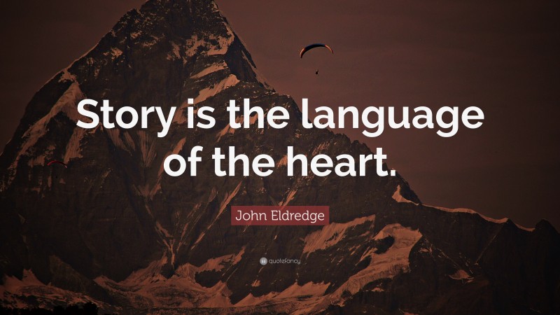 John Eldredge Quote: “Story is the language of the heart.”