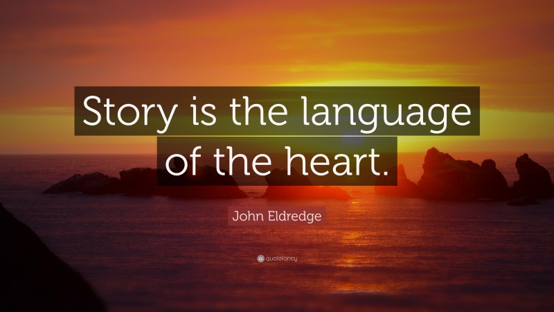 John Eldredge Quote: “Story is the language of the heart.”