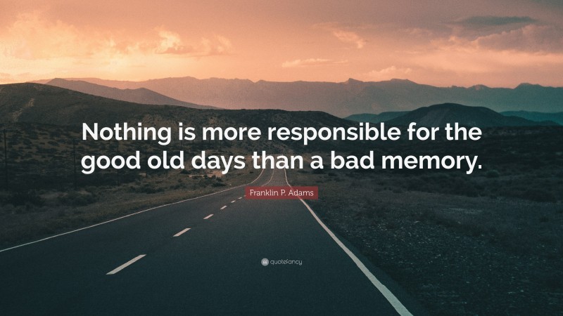 Franklin P. Adams Quote: “Nothing is more responsible for the good old days than a bad memory.”