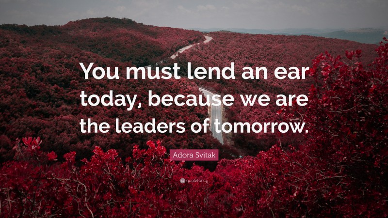 Adora Svitak Quote: “You must lend an ear today, because we are the leaders of tomorrow.”