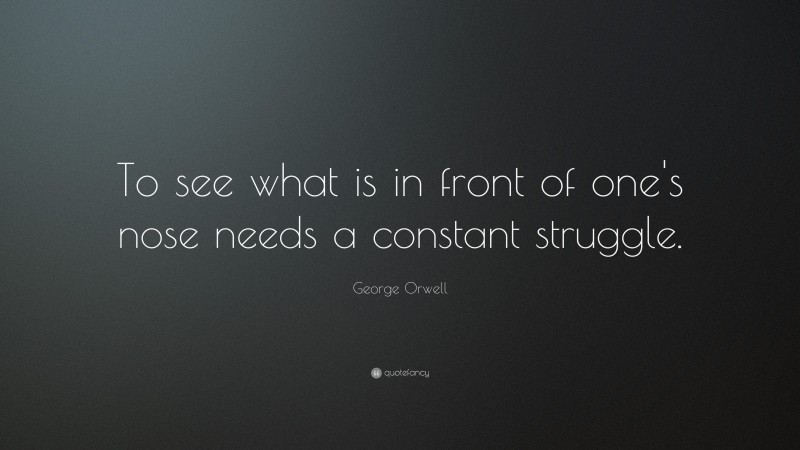 George Orwell Quote: “To see what is in front of one's nose needs a constant struggle.”