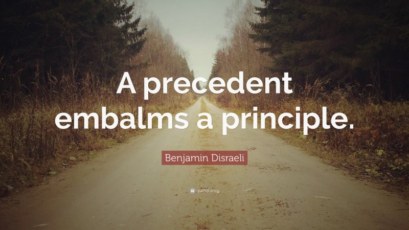 Benjamin Disraeli Quote: “A precedent embalms a principle.”