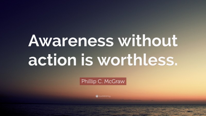 Phillip C. McGraw Quote: “Awareness without action is worthless.”