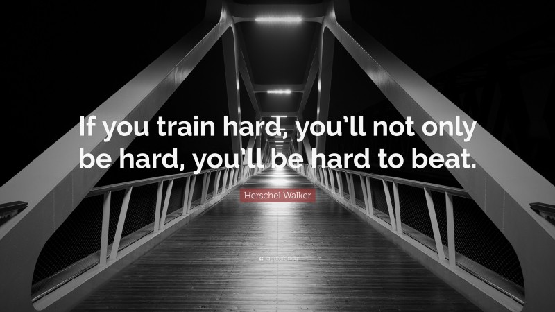 Herschel Walker Quote: “If you train hard, you’ll not only be hard, you’ll be hard to beat.”