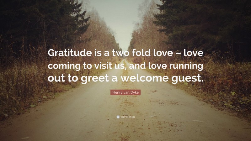 Henry van Dyke Quote: “Gratitude is a two fold love – love coming to visit us, and love running out to greet a welcome guest.”