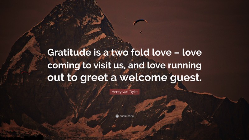 Henry van Dyke Quote: “Gratitude is a two fold love – love coming to visit us, and love running out to greet a welcome guest.”