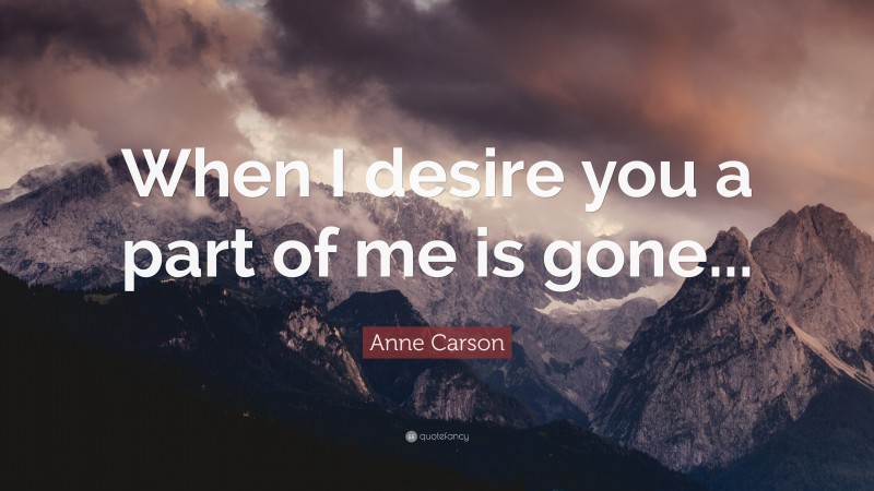 Anne Carson Quote: “When I desire you a part of me is gone...”